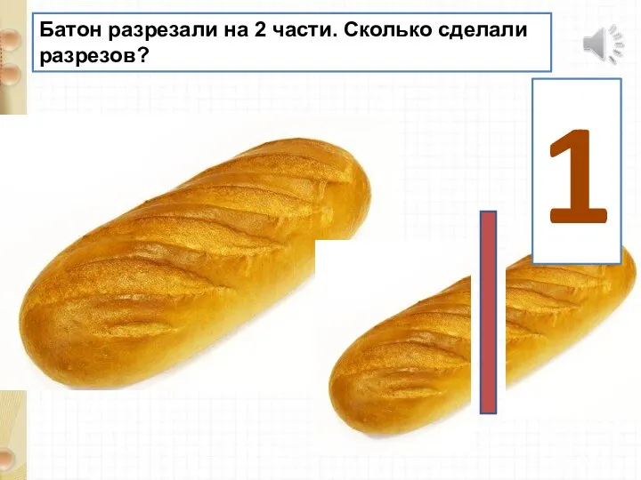 Батон разрезали на 2 части. Сколько сделали разрезов? 1