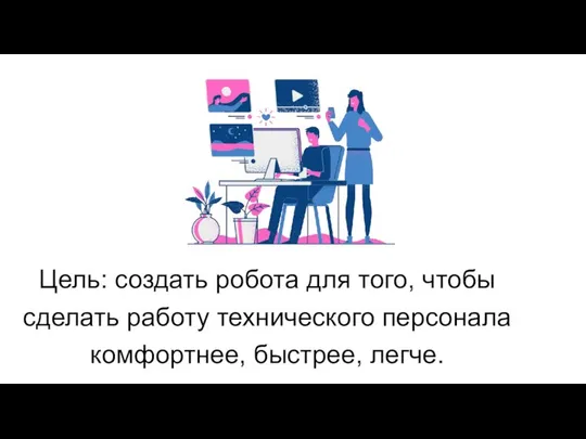 Цель: создать робота для того, чтобы сделать работу технического персонала комфортнее, быстрее, легче.