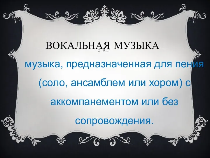 ВОКАЛЬНАЯ МУЗЫКА музыка, предназначенная для пения (соло, ансамблем или хором) с аккомпанементом или без сопровождения.