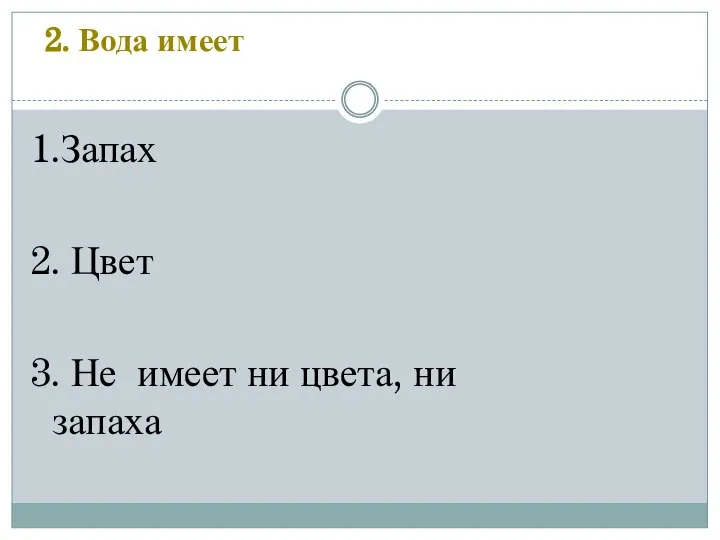 2. Вода имеет 1.Запах 2. Цвет 3. Не имеет ни цвета, ни запаха