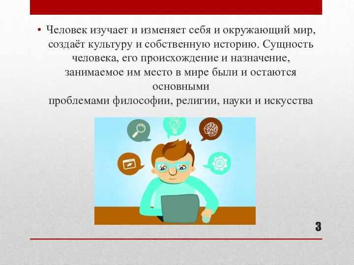 Человек изучает и изменяет себя и окружающий мир, создаёт культуру и