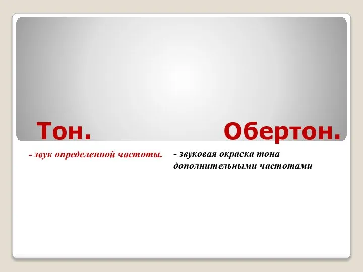 Тон. - звук определенной частоты. Обертон. - звуковая окраска тона дополнительными частотами