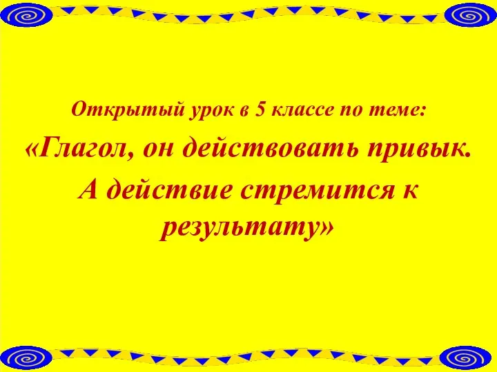 Открытый урок в 5 классе по теме: «Глагол, он действовать привык. А действие стремится к результату»