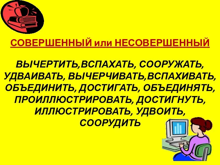 СОВЕРШЕННЫЙ или НЕСОВЕРШЕННЫЙ ВЫЧЕРТИТЬ,ВСПАХАТЬ, СООРУЖАТЬ,УДВАИВАТЬ, ВЫЧЕРЧИВАТЬ,ВСПАХИВАТЬ, ОБЪЕДИНИТЬ, ДОСТИГАТЬ, ОБЪЕДИНЯТЬ, ПРОИЛЛЮСТРИРОВАТЬ, ДОСТИГНУТЬ, ИЛЛЮСТРИРОВАТЬ, УДВОИТЬ, СООРУДИТЬ