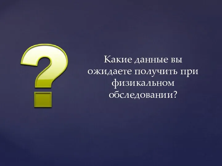 Какие данные вы ожидаете получить при физикальном обследовании?