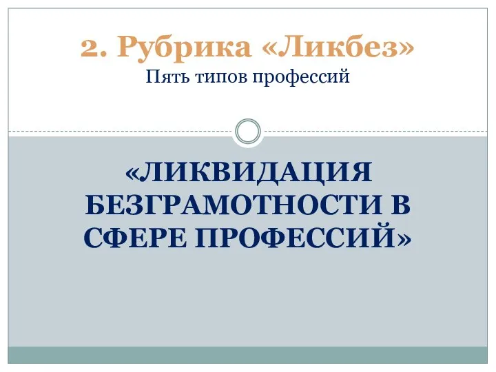 «ЛИКВИДАЦИЯ БЕЗГРАМОТНОСТИ В СФЕРЕ ПРОФЕССИЙ» 2. Рубрика «Ликбез» Пять типов профессий