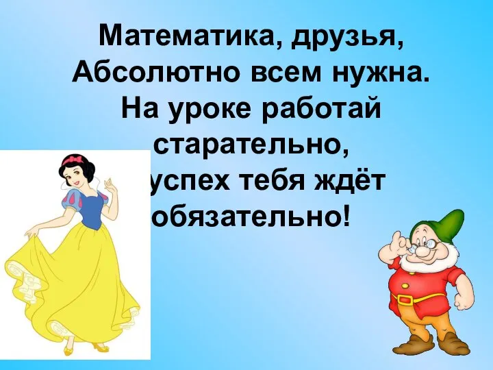 Математика, друзья, Абсолютно всем нужна. На уроке работай старательно, И успех тебя ждёт обязательно!