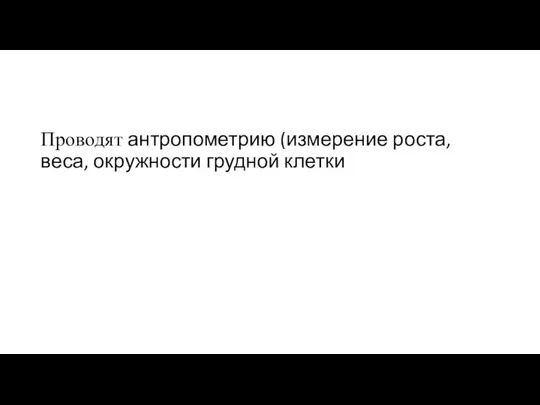 Проводят антропометрию (измерение роста, веса, окружности грудной клетки