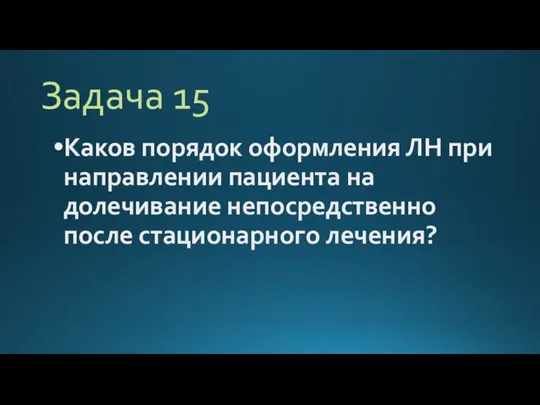 Задача 15 Каков порядок оформления ЛН при направлении пациента на долечивание непосредственно после стационарного лечения?