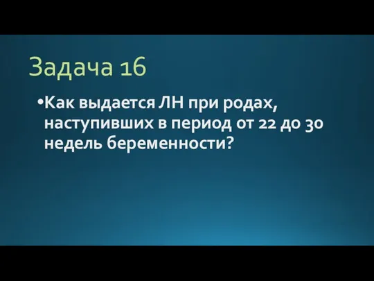 Задача 16 Как выдается ЛН при родах, наступивших в период от 22 до 30 недель беременности?