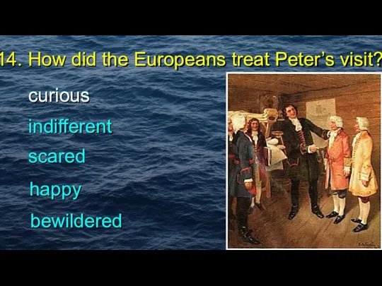 14. How did the Europeans treat Peter’s visit? scared indifferent happy bewildered curious curious