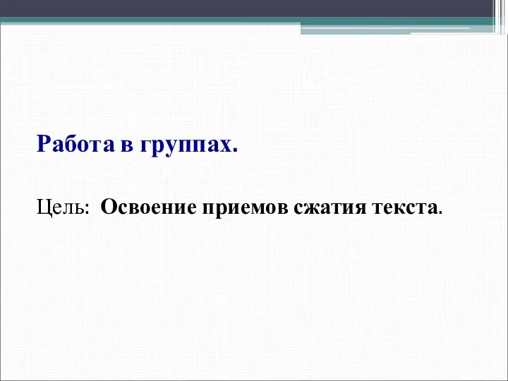 Работа в группах. Цель: Освоение приемов сжатия текста.