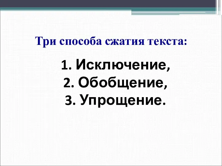 Три способа сжатия текста: 1. Исключение, 2. Обобщение, 3. Упрощение.