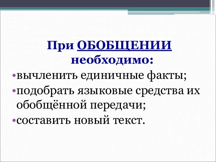 При ОБОБЩЕНИИ необходимо: вычленить единичные факты; подобрать языковые средства их обобщённой передачи; составить новый текст.