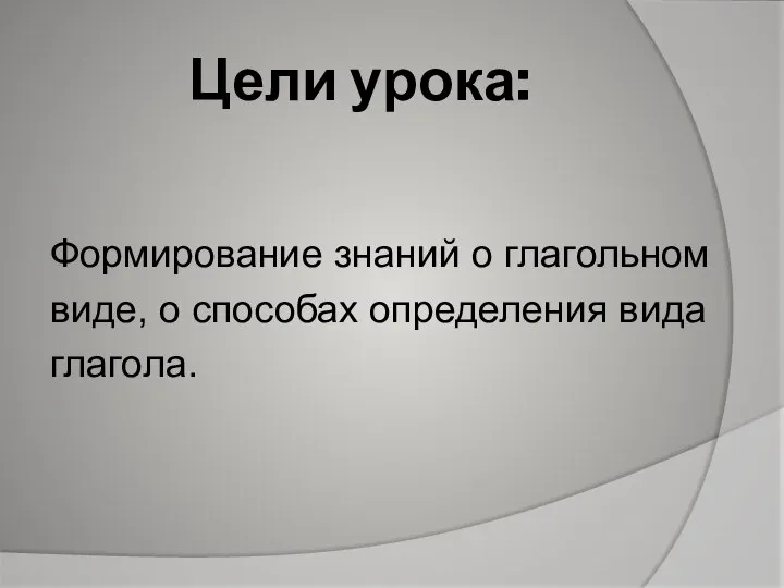 Цели урока: Формирование знаний о глагольном виде, о способах определения вида глагола.