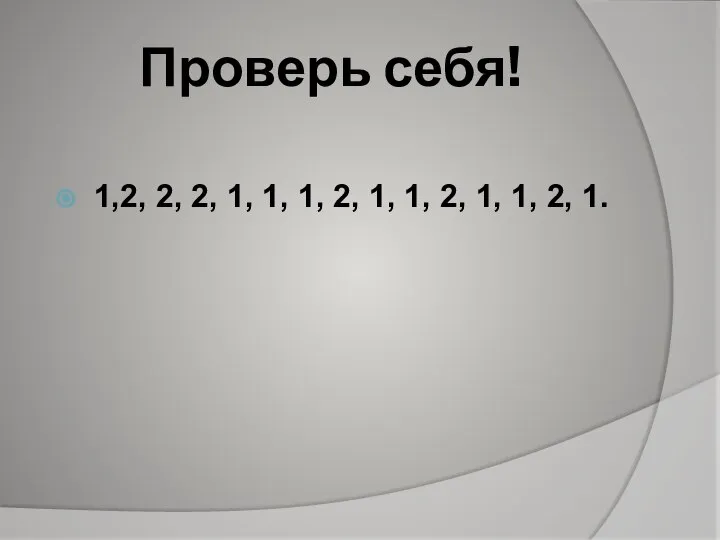 Проверь себя! 1,2, 2, 2, 1, 1, 1, 2, 1, 1, 2, 1, 1, 2, 1.