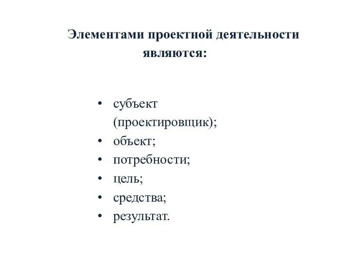 Элементами проектной деятельности являются: субъект (проектировщик); объект; потребности; цель; средства; результат.