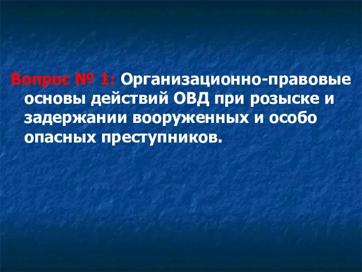 Вопрос № 1: Организационно-правовые основы действий ОВД при розыске и задержании вооруженных и особо опасных преступников.