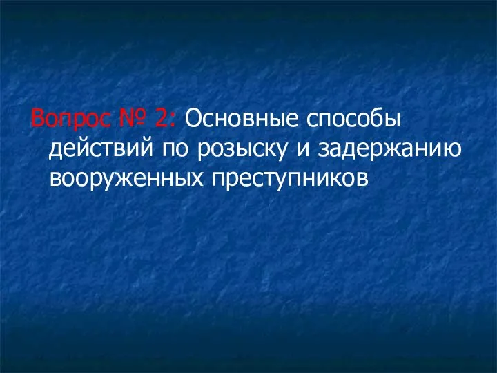 Вопрос № 2: Основные способы действий по розыску и задержанию вооруженных преступников