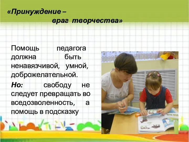 «Принуждение – враг творчества» Помощь педагога должна быть ненавязчивой, умной, доброжелательной.