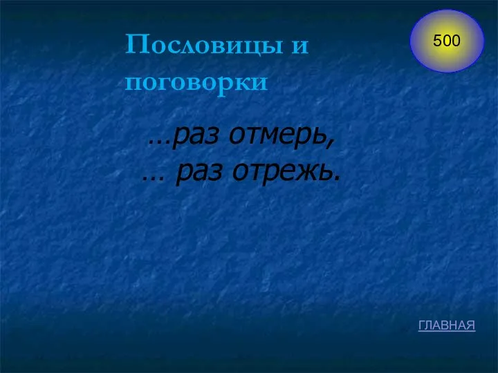 Пословицы и поговорки …раз отмерь, … раз отрежь. ГЛАВНАЯ