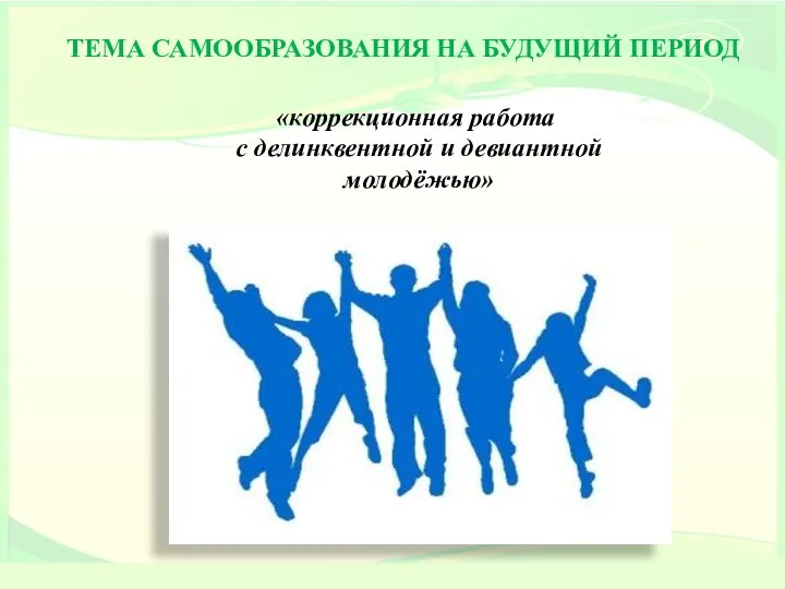 ТЕМА САМООБРАЗОВАНИЯ НА БУДУЩИЙ ПЕРИОД «коррекционная работа с делинквентной и девиантной молодёжью»