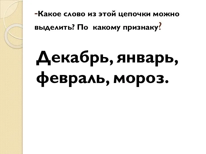 -Какое слово из этой цепочки можно выделить? По какому признаку? Декабрь, январь, февраль, мороз.