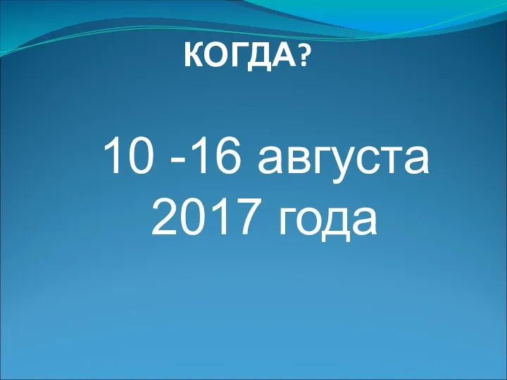 КОГДА? 10 -16 августа 2017 года