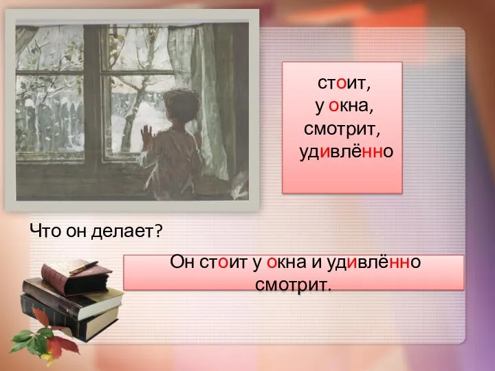 Что он делает? стоит, у окна, смотрит, удивлённо Он стоит у окна и удивлённо смотрит.