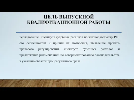 ЦЕЛЬ ВЫПУСКНОЙ КВАЛИФИКАЦИОННОЙ РАБОТЫ исследование института судебных расходов по законодательству РФ,