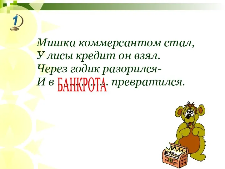 Мишка коммерсантом стал, У лисы кредит он взял. Через годик разорился- И в …….….…... превратился. БАНКРОТА