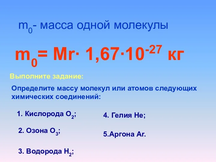 m0- масса одной молекулы m0= Mr∙ 1,67∙10-27 кг Выполните задание: Определите