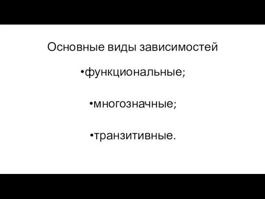 Основные виды зависимостей функциональные; многозначные; транзитивные.