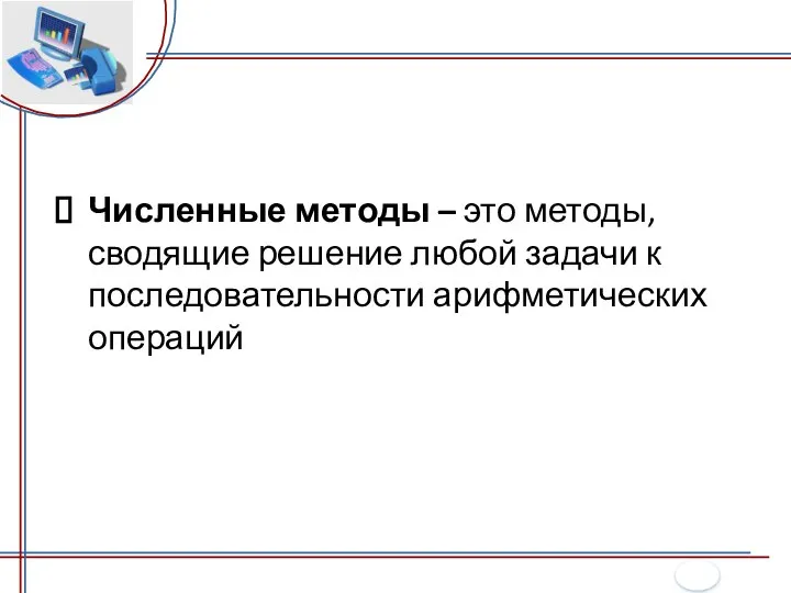 Численные методы – это методы, сводящие решение любой задачи к последовательности арифметических операций