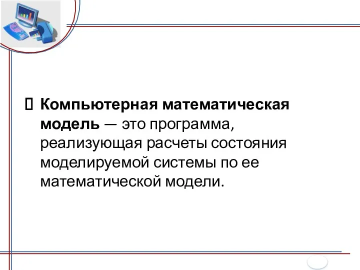 Компьютерная математическая модель — это программа, реализующая расчеты состояния моделируемой системы по ее математической модели.