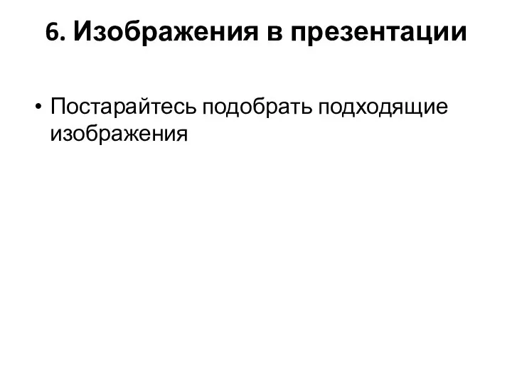 6. Изображения в презентации Постарайтесь подобрать подходящие изображения