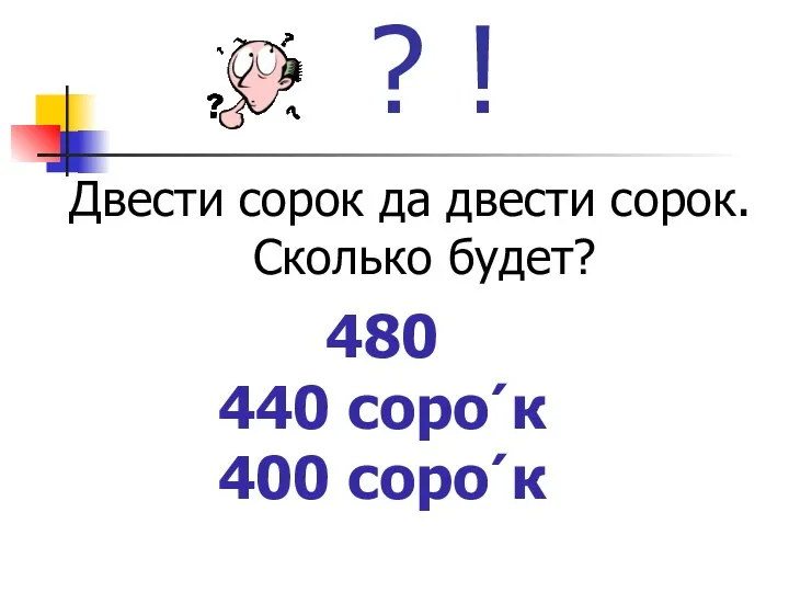 ? ! Двести сорок да двести сорок. Сколько будет? 480 440 соро՛к 400 соро՛к