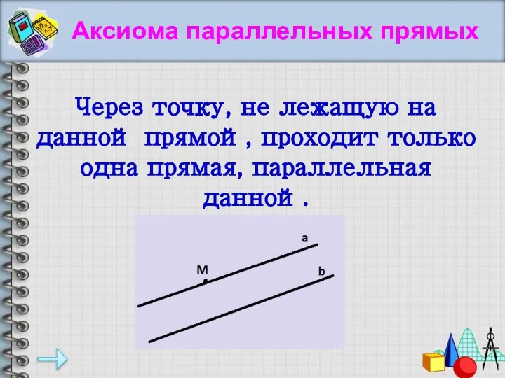 Через точку, не лежащую на данной прямой, проходит только одна прямая, параллельная данной. Аксиома параллельных прямых