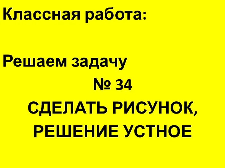 Классная работа: Решаем задачу № 34 СДЕЛАТЬ РИСУНОК, РЕШЕНИЕ УСТНОЕ