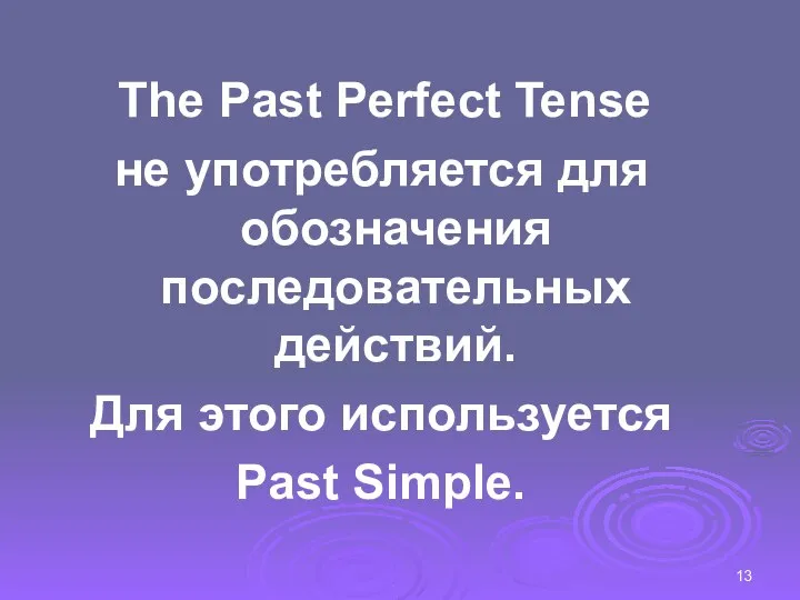 The Past Perfect Tense не употребляется для обозначения последовательных действий. Для этого используется Past Simple.