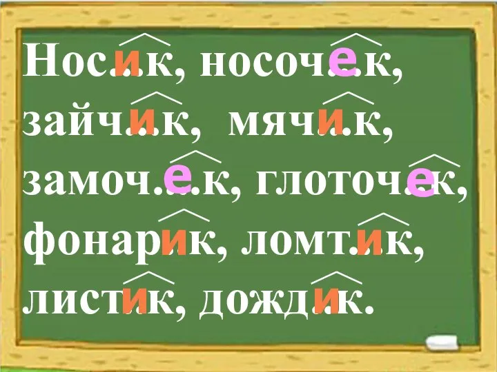 Нос...к, носоч...к, зайч...к, мяч...к, замоч....к, глоточ..к, фонар..к, ломт...к, лист..к, дожд..к. и