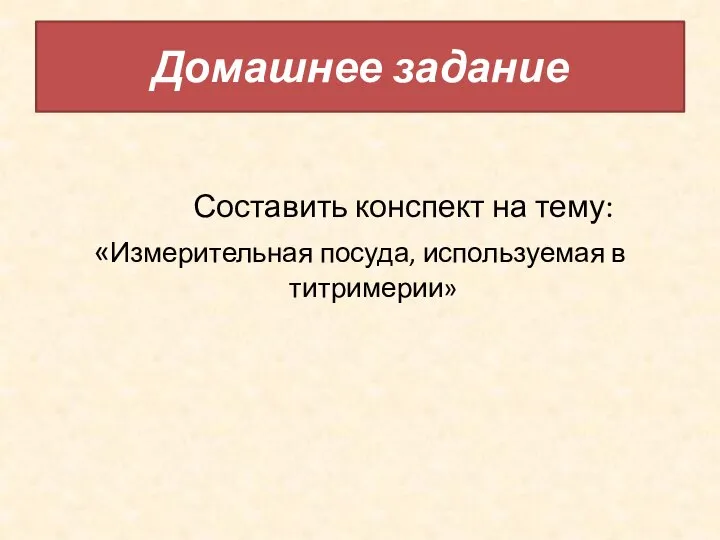 Домашнее задание Составить конспект на тему: «Измерительная посуда, используемая в титримерии»