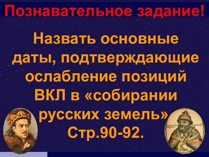 Познавательное задание! Назвать основные даты, подтверждающие ослабление позиций ВКЛ в «собирании русских земель». Стр.90-92.