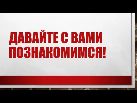 ДАВАЙТЕ С ВАМИ ПОЗНАКОМИМСЯ!