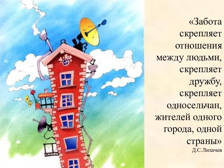 «Забота скрепляет отношения между людьми, скрепляет дружбу, скрепляет односельчан, жителей одного города, одной страны» Д.С.Лихачев