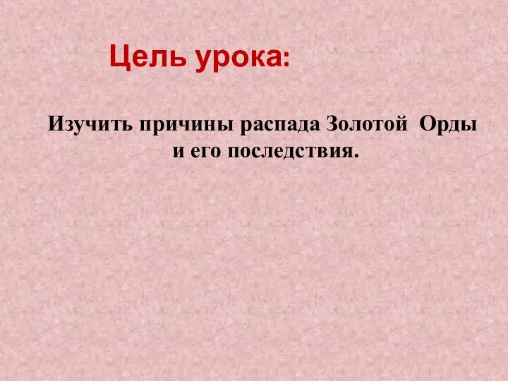 Цель урока: Изучить причины распада Золотой Орды и его последствия.