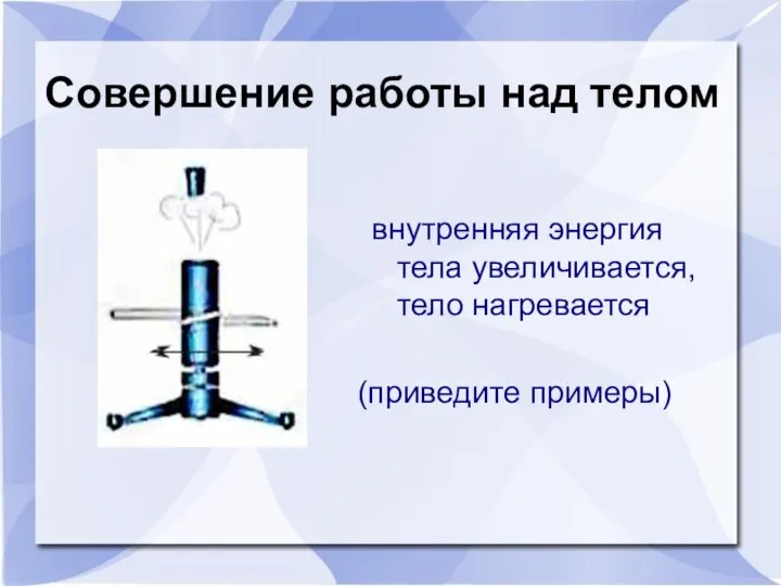 Совершение работы над телом внутренняя энергия тела увеличивается, тело нагревается (приведите примеры)