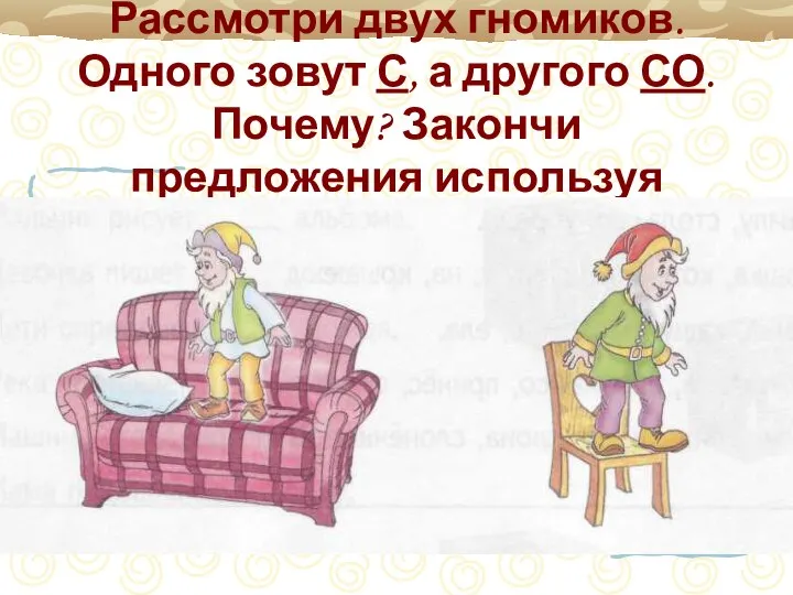 Рассмотри двух гномиков. Одного зовут С, а другого СО. Почему? Закончи предложения используя предлоги С, СО