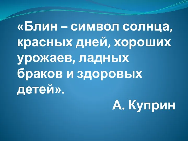 «Блин – символ солнца, красных дней, хороших урожаев, ладных браков и здоровых детей». А. Куприн