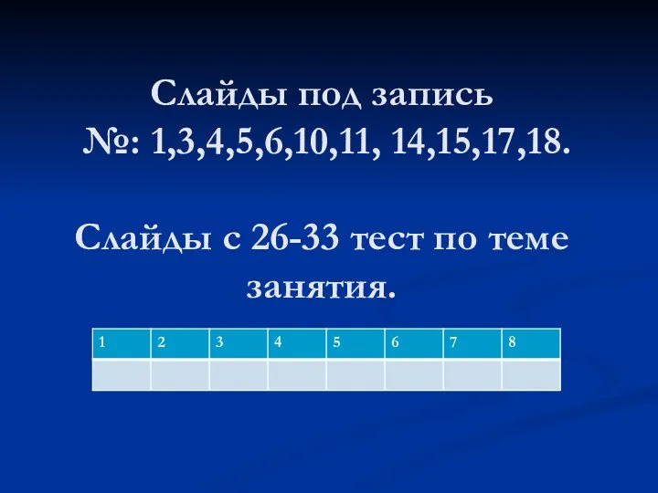 Слайды под запись №: 1,3,4,5,6,10,11, 14,15,17,18. Слайды с 26-33 тест по теме занятия.